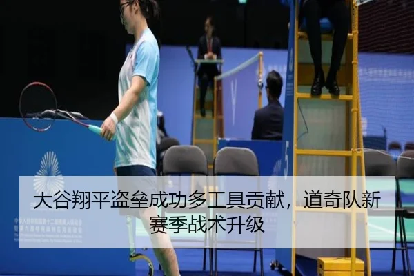 大谷翔平盗垒成功多工具贡献，道奇队新赛季战术升级