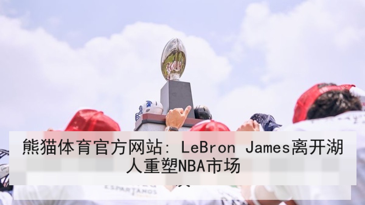 熊猫体育官方网站: LeBron James离开湖人重塑NBA市场