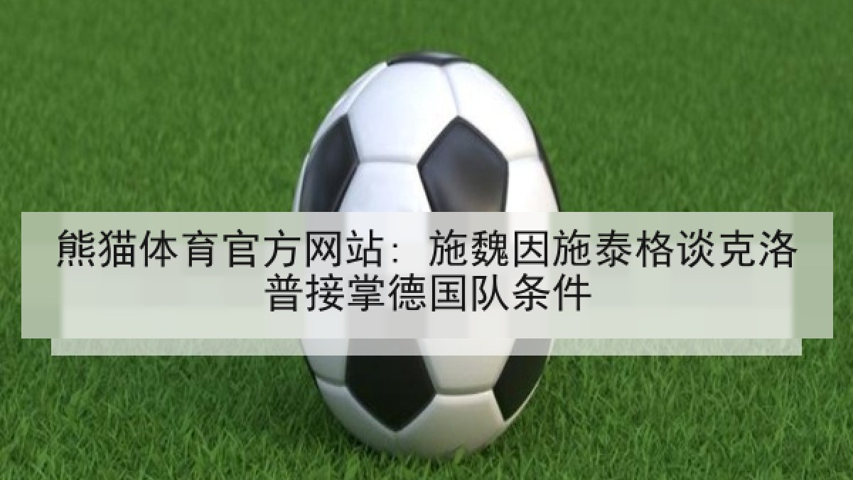 熊猫体育官方网站: 施魏因施泰格谈克洛普接掌德国队条件