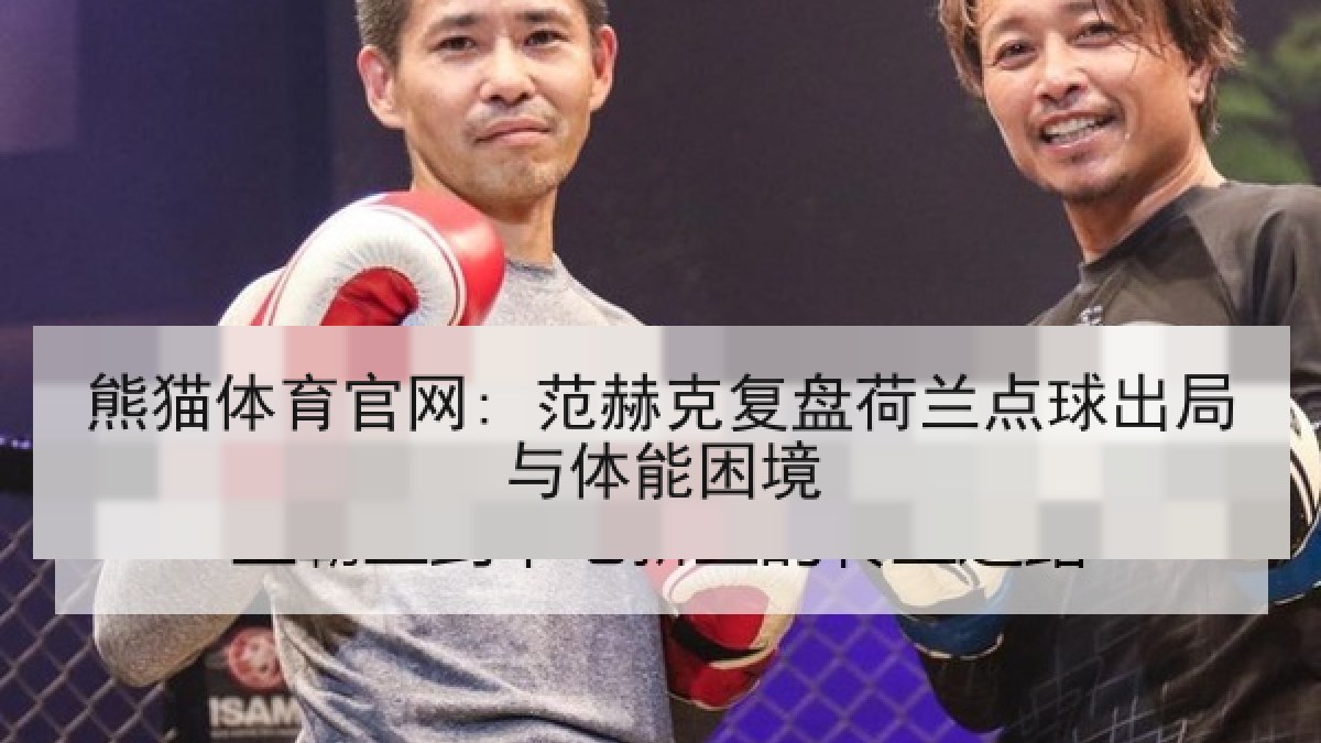 熊猫体育官网: 范赫克复盘荷兰点球出局与体能困境
