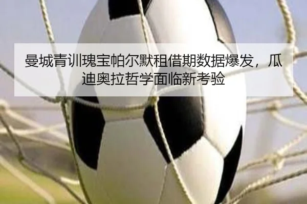 曼城青训瑰宝帕尔默租借期数据爆发，瓜迪奥拉哲学面临新考验