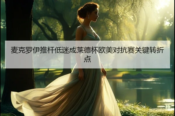 麦克罗伊推杆低迷成莱德杯欧美对抗赛关键转折点
