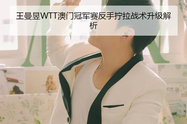 王曼昱WTT澳门冠军赛反手拧拉战术升级解析