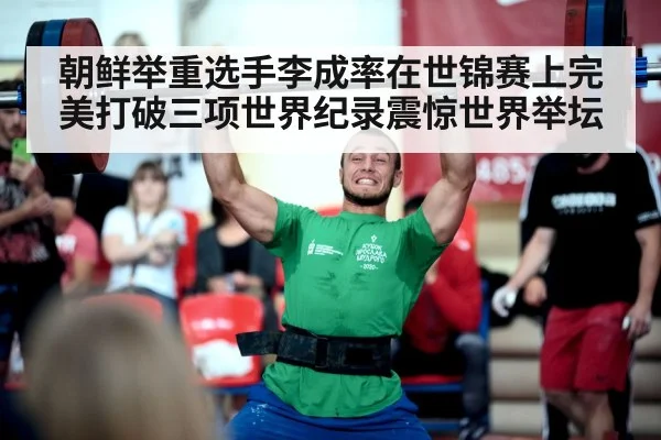 朝鲜举重选手李成率在世锦赛上完美打破三项世界纪录震惊世界举坛