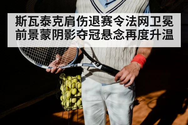 斯瓦泰克肩伤退赛令法网卫冕前景蒙阴影夺冠悬念再度升温