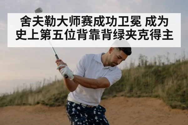 舍夫勒大师赛成功卫冕 成为史上第五位背靠背绿夹克得主