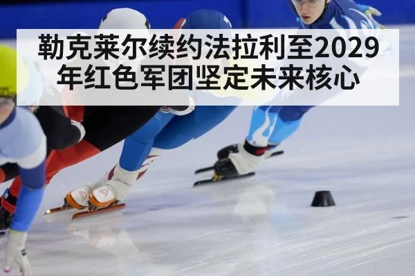勒克莱尔续约法拉利至2029年红色军团坚定未来核心