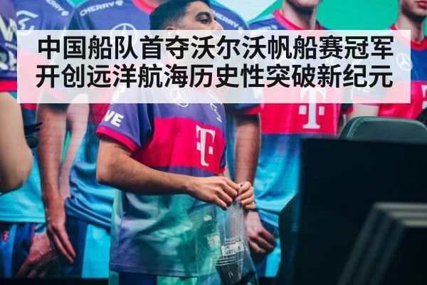 中国船队首夺沃尔沃帆船赛冠军开创远洋航海历史性突破新纪元