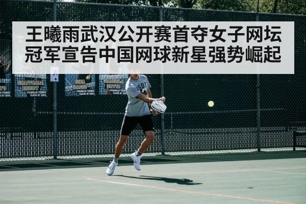 王曦雨武汉公开赛首夺女子网坛冠军宣告中国网球新星强势崛起